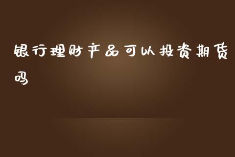 银行理财产品可以投资期货吗_https://www.yunyouns.com_股指期货_第1张