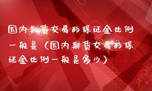 国内期货交易的保证金比例一般是（国内期货交易的保证金比例一般是多少）_https://www.yunyouns.com_期货直播_第1张