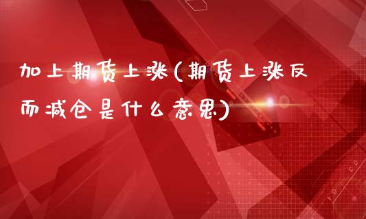 加上期货上涨(期货上涨反而减仓是什么意思)_https://www.yunyouns.com_期货直播_第1张