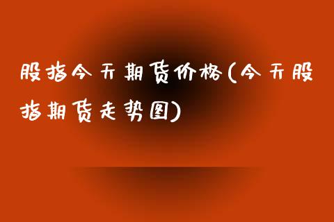 股指今天期货价格(今天股指期货走势图)_https://www.yunyouns.com_期货直播_第1张