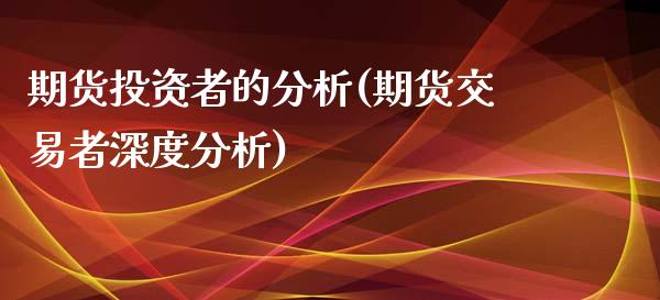 期货投资者的分析(期货交易者深度分析)_https://www.yunyouns.com_股指期货_第1张