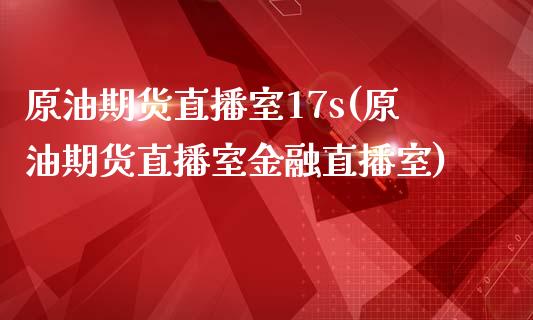 原油期货直播室17s(原油期货直播室金融直播室)_https://www.yunyouns.com_期货行情_第1张