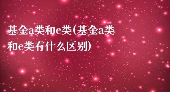 基金a类和e类(基金a类和e类有什么区别)_https://www.yunyouns.com_期货直播_第1张