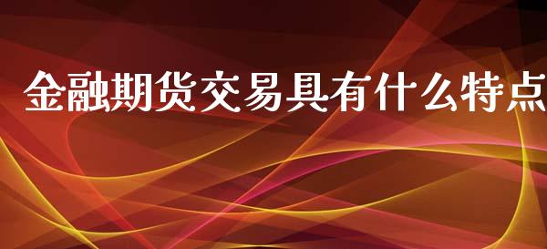 金融期货交易具有什么特点_https://www.yunyouns.com_期货直播_第1张