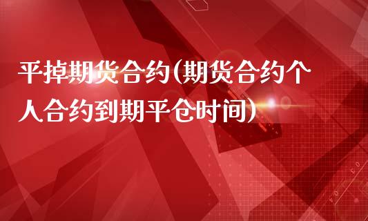 平掉期货合约(期货合约个人合约到期平仓时间)_https://www.yunyouns.com_股指期货_第1张