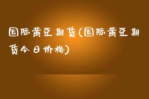 国际黄豆期货(国际黄豆期货今日价格)_https://www.yunyouns.com_股指期货_第1张