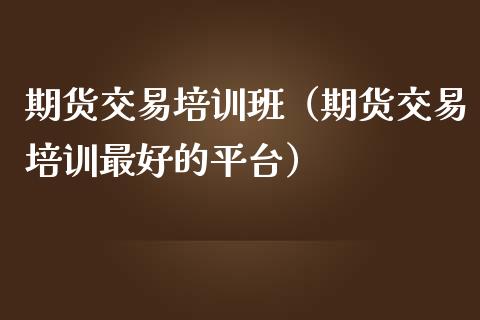 期货交易培训班（期货交易培训最好的平台）_https://www.yunyouns.com_期货行情_第1张