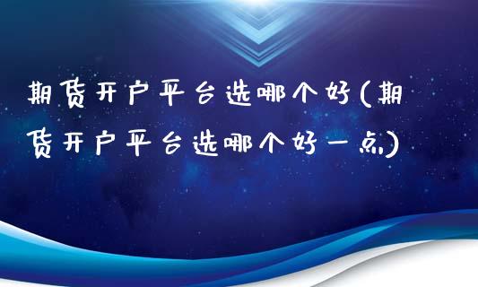 期货开户平台选哪个好(期货开户平台选哪个好一点)_https://www.yunyouns.com_期货行情_第1张