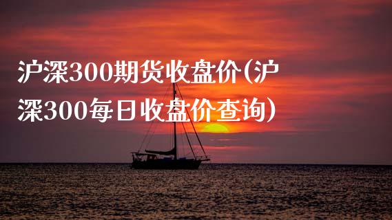 沪深300期货收盘价(沪深300每日收盘价查询)_https://www.yunyouns.com_股指期货_第1张