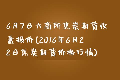 6月7日大商所焦炭期货收盘报价(2016年6月22日焦炭期货价格行情)_https://www.yunyouns.com_股指期货_第1张