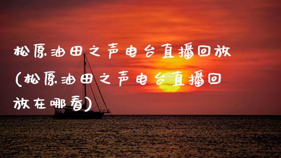 松原油田之声电台直播回放(松原油田之声电台直播回放在哪看)_https://www.yunyouns.com_股指期货_第1张