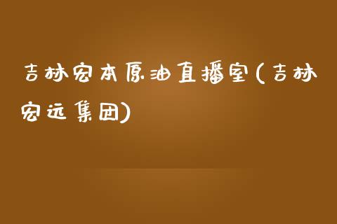 吉林宏本原油直播室(吉林宏远集团)_https://www.yunyouns.com_股指期货_第1张