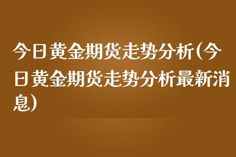 今日黄金期货走势分析(今日黄金期货走势分析最新消息)_https://www.yunyouns.com_恒生指数_第1张