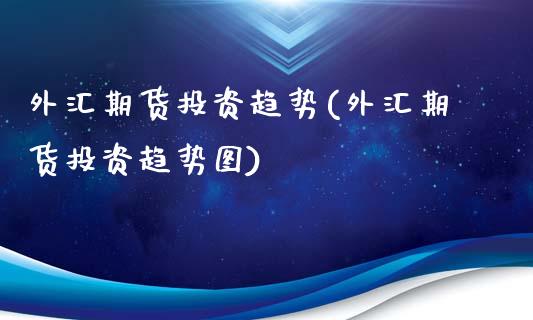 外汇期货投资趋势(外汇期货投资趋势图)_https://www.yunyouns.com_恒生指数_第1张