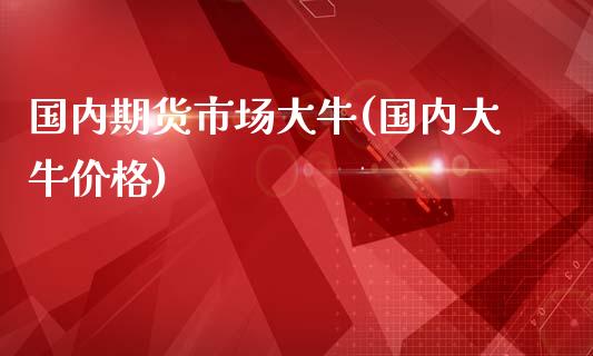 国内期货市场大牛(国内大牛价格)_https://www.yunyouns.com_恒生指数_第1张