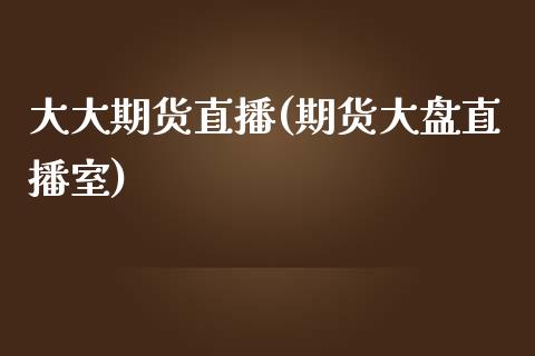 大大期货直播(期货大盘直播室)_https://www.yunyouns.com_期货行情_第1张