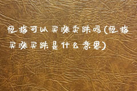 恒指可以买涨卖跌吗(恒指买涨买跌是什么意思)_https://www.yunyouns.com_期货直播_第1张