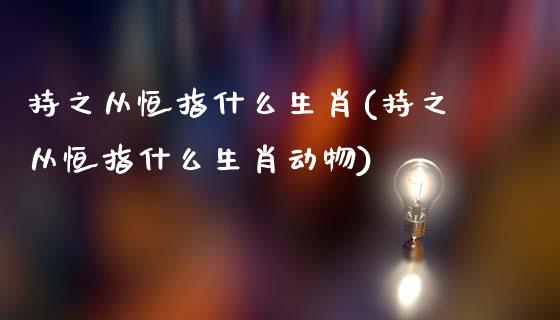 持之从恒指什么生肖(持之从恒指什么生肖动物)_https://www.yunyouns.com_股指期货_第1张