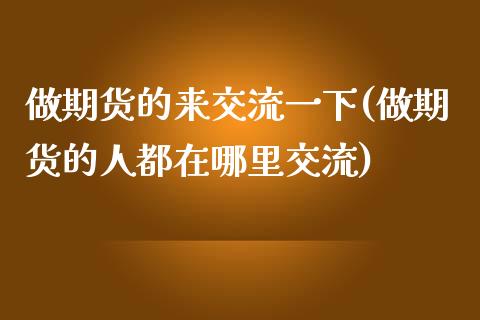 做期货的来交流一下(做期货的人都在哪里交流)_https://www.yunyouns.com_期货直播_第1张