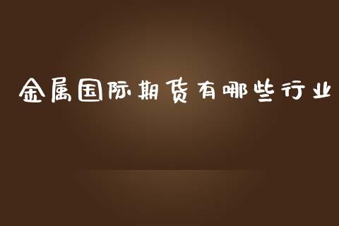 金属国际期货有哪些行业_https://www.yunyouns.com_期货行情_第1张