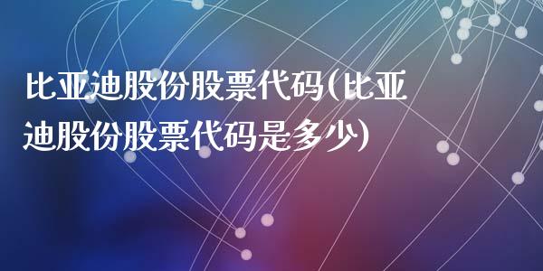 比亚迪股份股票代码(比亚迪股份股票代码是多少)_https://www.yunyouns.com_期货行情_第1张