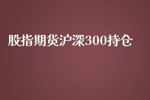 股指期货沪深300持仓_https://www.yunyouns.com_期货行情_第1张