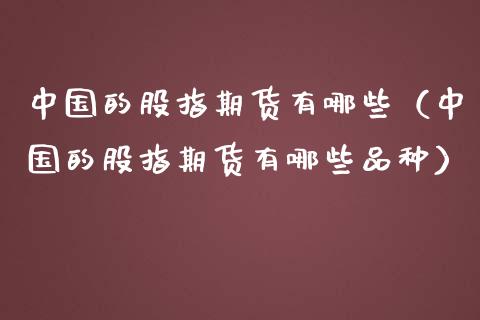 中国的股指期货有哪些（中国的股指期货有哪些品种）_https://www.yunyouns.com_期货行情_第1张