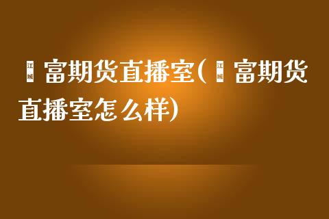 鑫富期货直播室(鑫富期货直播室怎么样)_https://www.yunyouns.com_期货直播_第1张