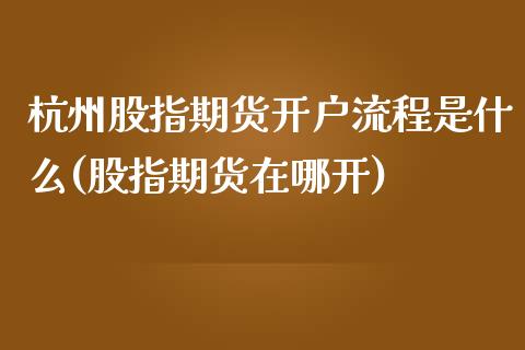 杭州股指期货开户流程是什么(股指期货在哪开)_https://www.yunyouns.com_股指期货_第1张