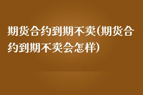 期货合约到期不卖(期货合约到期不卖会怎样)_https://www.yunyouns.com_期货行情_第1张