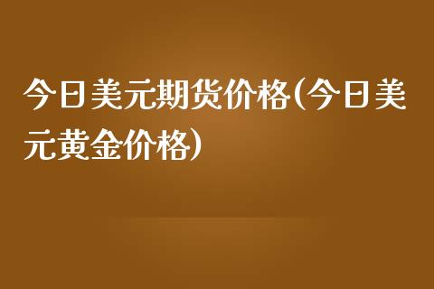 今日美元期货价格(今日美元黄金价格)_https://www.yunyouns.com_期货行情_第1张