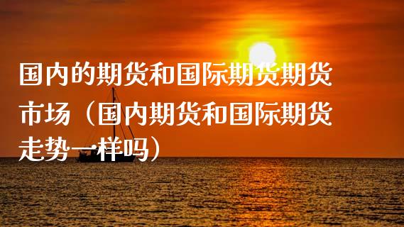 国内的期货和国际期货期货市场（国内期货和国际期货走势一样吗）_https://www.yunyouns.com_恒生指数_第1张