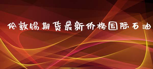 伦敦锡期货最新价格国际石油_https://www.yunyouns.com_恒生指数_第1张