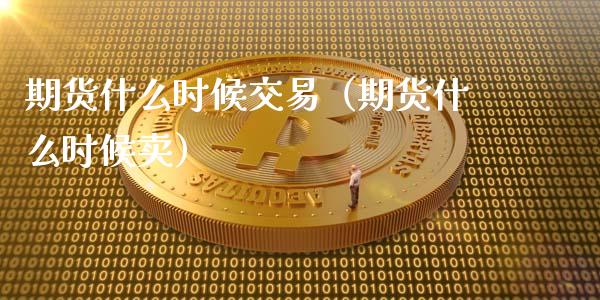 期货什么时候交易（期货什么时候卖）_https://www.yunyouns.com_期货行情_第1张