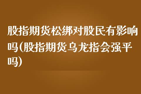 股指期货松绑对股民有影响吗(股指期货乌龙指会强平吗)_https://www.yunyouns.com_恒生指数_第1张