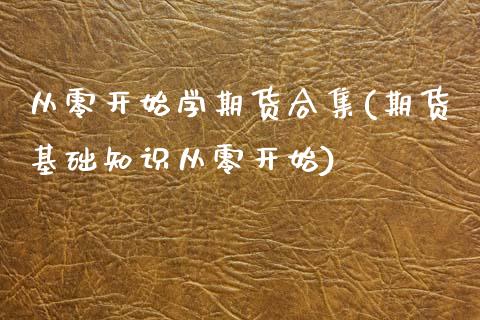 从零开始学期货合集(期货基础知识从零开始)_https://www.yunyouns.com_期货行情_第1张