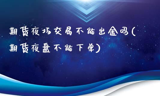 期货夜场交易不能出金吗(期货夜盘不能下单)_https://www.yunyouns.com_期货行情_第1张