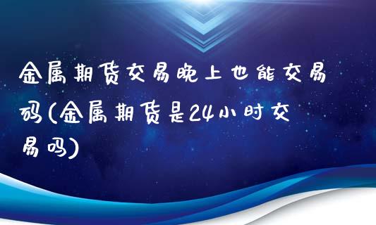 金属期货交易晚上也能交易码(金属期货是24小时交易吗)_https://www.yunyouns.com_期货直播_第1张