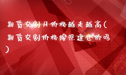 期货交割月价格越走越高(期货交割价格按照建仓价吗)_https://www.yunyouns.com_期货行情_第1张