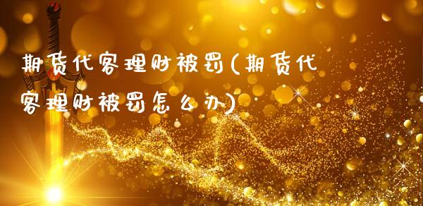 期货代客理财被罚(期货代客理财被罚怎么办)_https://www.yunyouns.com_恒生指数_第1张