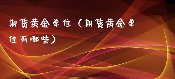 期货黄金单位（期货黄金单位有哪些）_https://www.yunyouns.com_期货行情_第1张