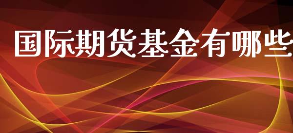 国际期货基金有哪些_https://www.yunyouns.com_股指期货_第1张