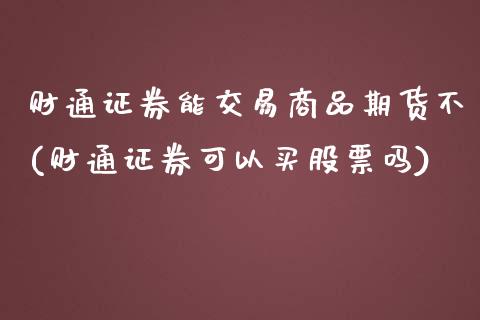 财通证券能交易商品期货不(财通证券可以买股票吗)_https://www.yunyouns.com__第1张