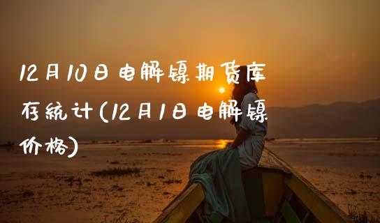 12月10日电解镍期货库存统计(12月1日电解镍价格)_https://www.yunyouns.com_期货行情_第1张