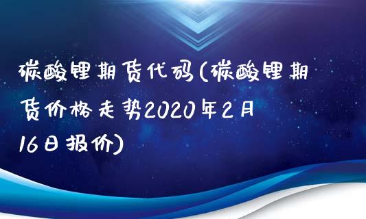 碳酸锂期货代码(碳酸锂期货价格走势2020年2月16日报价)_https://www.yunyouns.com_期货直播_第1张