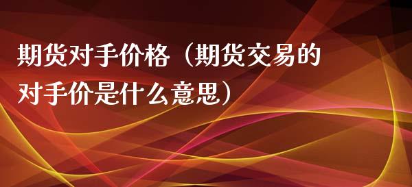 期货对手价格（期货交易的对手价是什么意思）_https://www.yunyouns.com_期货直播_第1张