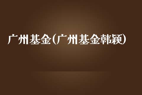 广州基金(广州基金韩颖)_https://www.yunyouns.com_股指期货_第1张