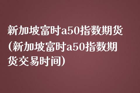 新加坡富时a50指数期货(新加坡富时a50指数期货交易时间)_https://www.yunyouns.com_恒生指数_第1张