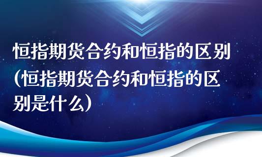 恒指期货合约和恒指的区别(恒指期货合约和恒指的区别是什么)_https://www.yunyouns.com_股指期货_第1张