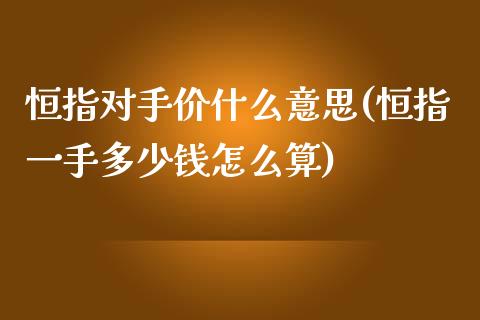 恒指对手价什么意思(恒指一手多少钱怎么算)_https://www.yunyouns.com_恒生指数_第1张